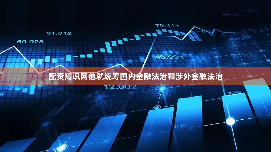 配资知识网他就统筹国内金融法治和涉外金融法治