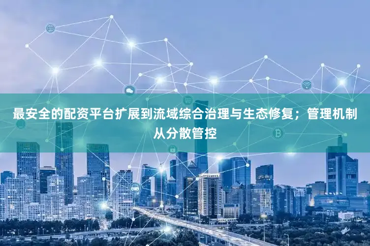 最安全的配资平台扩展到流域综合治理与生态修复；管理机制从分散管控