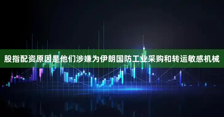 股指配资原因是他们涉嫌为伊朗国防工业采购和转运敏感机械
