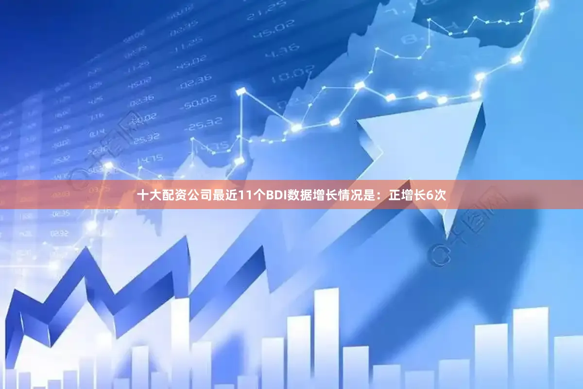 十大配资公司最近11个BDI数据增长情况是：正增长6次