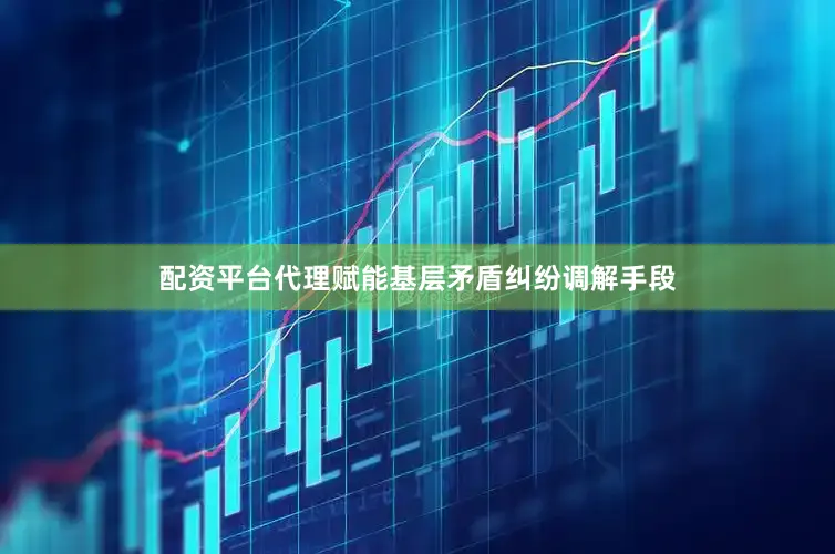 配资平台代理赋能基层矛盾纠纷调解手段