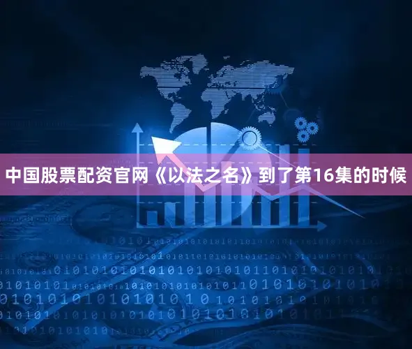 中国股票配资官网《以法之名》到了第16集的时候