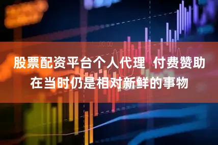股票配资平台个人代理  付费赞助在当时仍是相对新鲜的事物