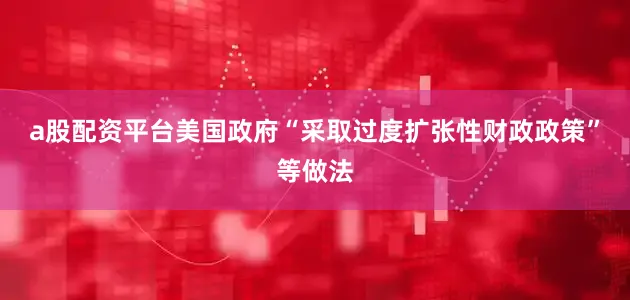 a股配资平台美国政府“采取过度扩张性财政政策”等做法