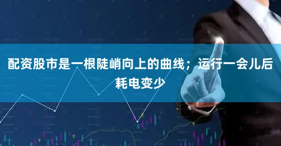 配资股市是一根陡峭向上的曲线；运行一会儿后耗电变少
