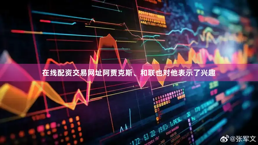 在线配资交易网址阿贾克斯、和联也对他表示了兴趣