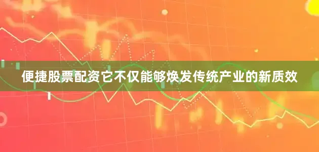 便捷股票配资它不仅能够焕发传统产业的新质效