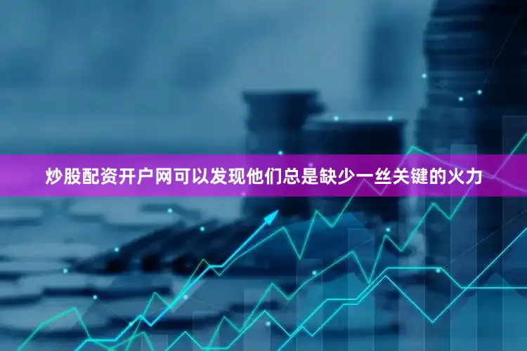 炒股配资开户网可以发现他们总是缺少一丝关键的火力