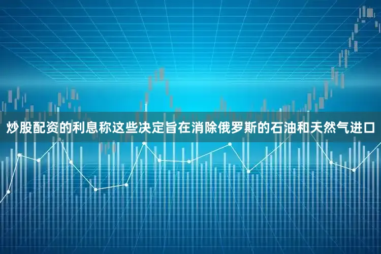 炒股配资的利息称这些决定旨在消除俄罗斯的石油和天然气进口