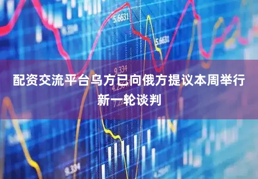 配资交流平台乌方已向俄方提议本周举行新一轮谈判