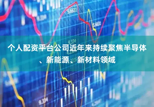 个人配资平台公司近年来持续聚焦半导体、新能源、新材料领域