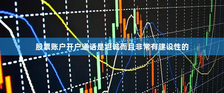 股票账户开户通话是坦诚而且非常有建设性的