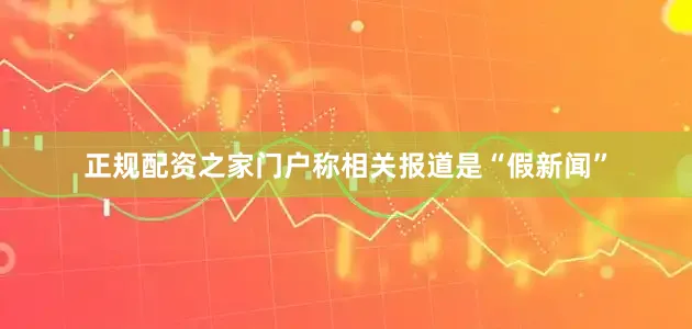 正规配资之家门户称相关报道是“假新闻”